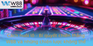 Cach Nuoi Lo Bi Quyet Chien Thang W88 Va Nhung Chien Luoc Khong The Bo Lo 1