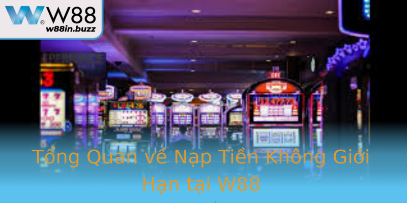 Tổng Quan về Nạp Tiền Không Giới Hạn tại W88